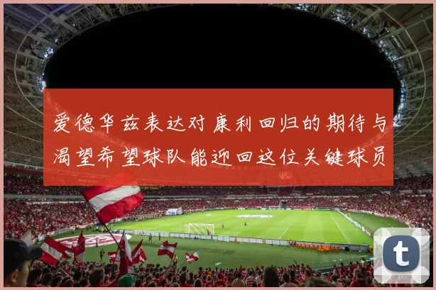 爱德华兹表达对康利回归的期待与渴望希望球队能迎回这位关键球员
