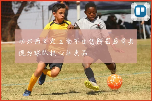 切尔西坚定立场不出售阿昌庞将其视为球队核心非卖品