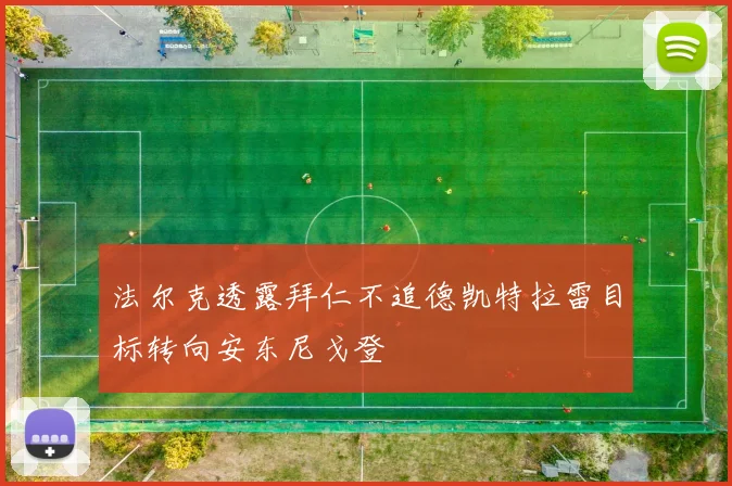 法尔克透露拜仁不追德凯特拉雷目标转向安东尼戈登