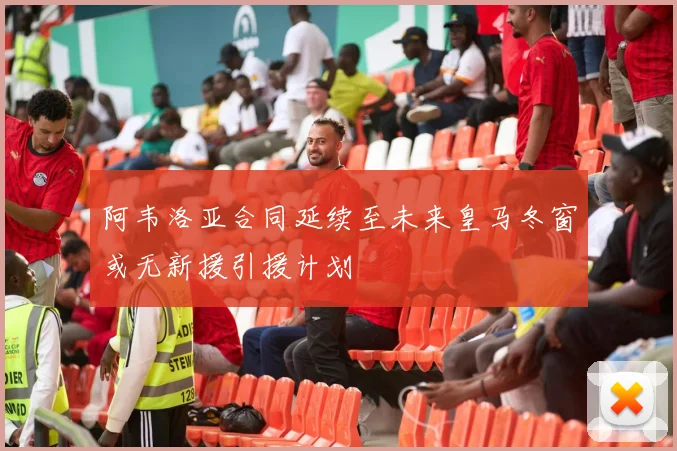 阿韦洛亚合同延续至未来皇马冬窗或无新援引援计划