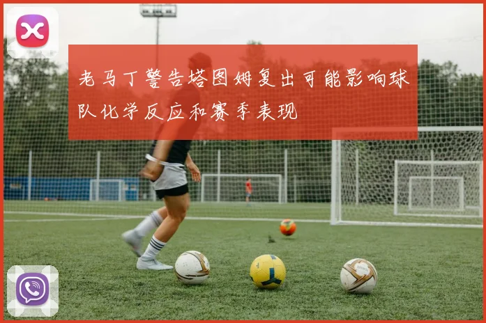 老马丁警告塔图姆复出可能影响球队化学反应和赛季表现