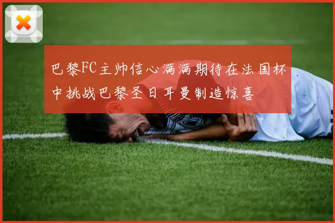 巴黎FC主帅信心满满期待在法国杯中挑战巴黎圣日耳曼制造惊喜