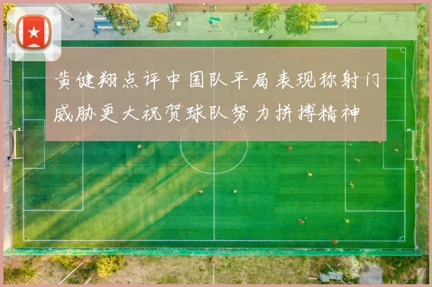 黄健翔点评中国队平局表现称射门威胁更大祝贺球队努力拼搏精神